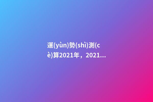 運(yùn)勢(shì)測(cè)算2021年，2021八字流年運(yùn)勢(shì)分析 卜易居2021年運(yùn)勢(shì)，2021年生肖運(yùn)勢(shì)大全-第1張-觀點(diǎn)-玄機(jī)派